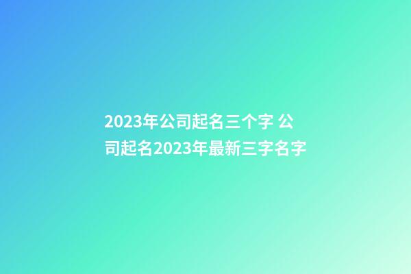 2023年公司起名三个字 公司起名2023年最新三字名字-第1张-公司起名-玄机派